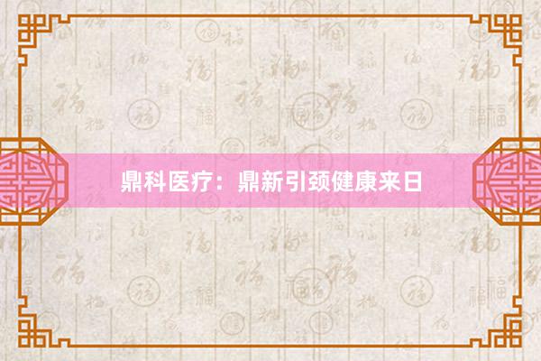 鼎科医疗：鼎新引颈健康来日
