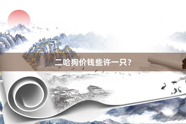 二哈狗价钱些许一只？